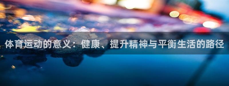 米兰体育官网下载是干嘛的公司：体育运动的意义：健康、