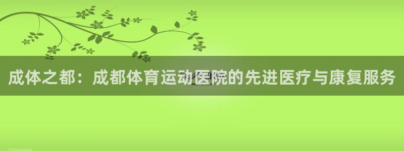 米兰体育官网下载平台注册流程视频：成体之都：成都体育运动医院