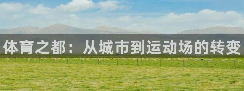 米兰体育官网下载软件：体育之都：从城市到运动场的转变