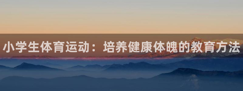 海南米兰体育官网下载：小学生体育运动：培养健康体魄的教育方法
