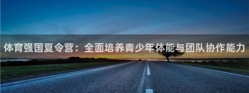 米兰体育官网下载招商电话号码是多少：体育强国夏令营：全面培养