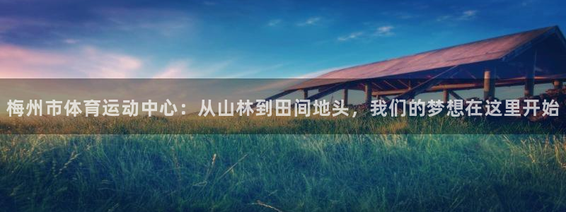 注册米兰体育官方正版app：梅州市体育运动中心：从山林到田间